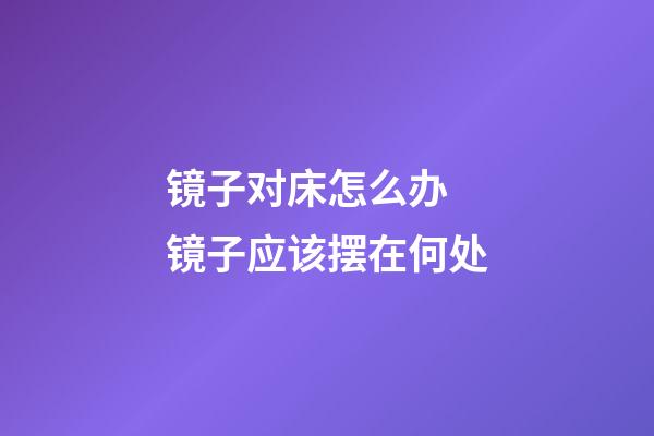 镜子对床怎么办 镜子应该摆在何处